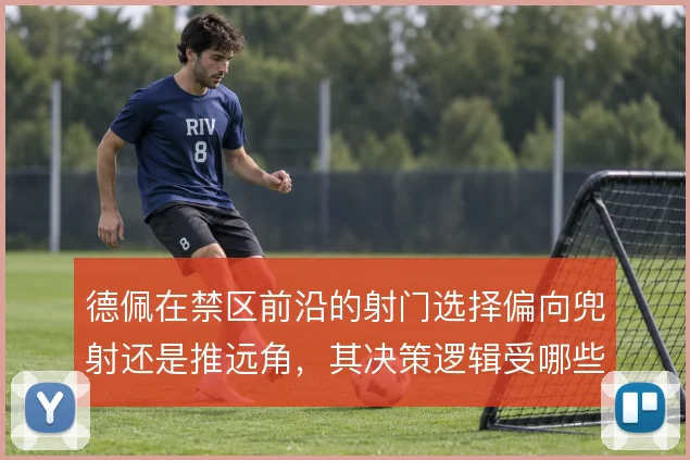 德佩在禁区前沿的射门选择偏向兜射还是推远角，其决策逻辑受哪些因素影响