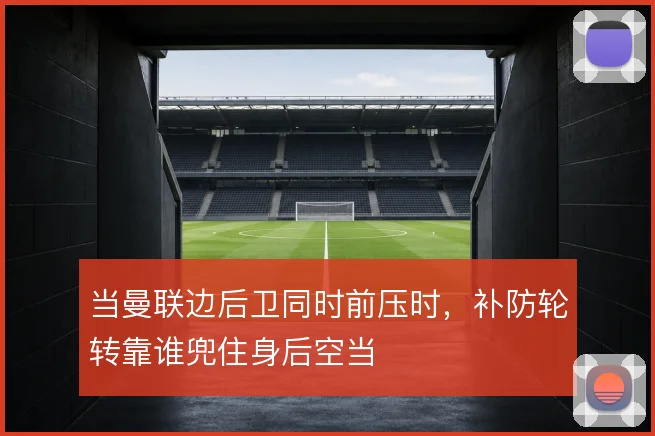 当曼联边后卫同时前压时，补防轮转靠谁兜住身后空当