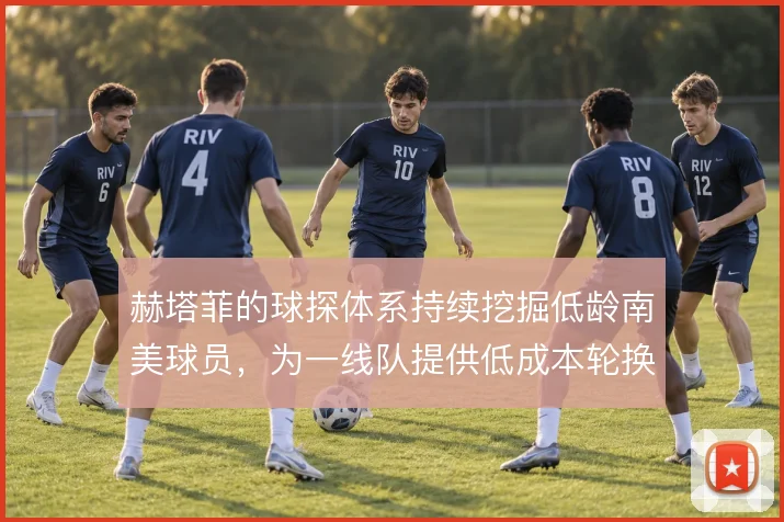 赫塔菲的球探体系持续挖掘低龄南美球员，为一线队提供低成本轮换