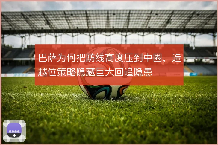 巴萨为何把防线高度压到中圈，造越位策略隐藏巨大回追隐患