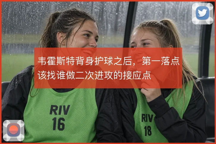 韦霍斯特背身护球之后，第一落点该找谁做二次进攻的接应点