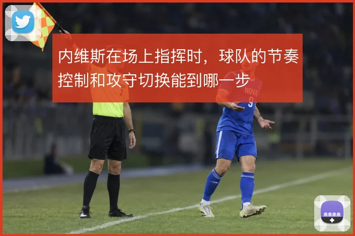 内维斯在场上指挥时，球队的节奏控制和攻守切换能到哪一步