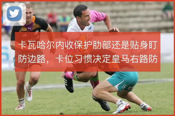卡瓦哈尔内收保护肋部还是贴身盯防边路，卡位习惯决定皇马右路防守上限