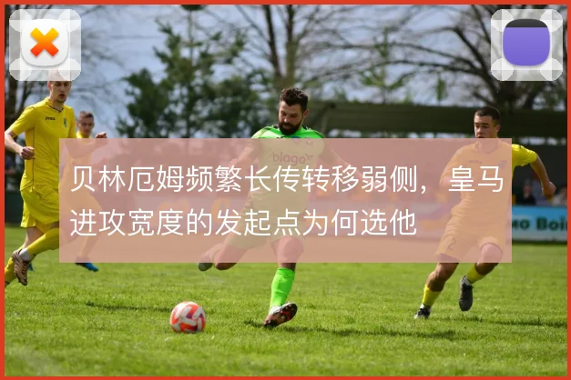 贝林厄姆频繁长传转移弱侧，皇马进攻宽度的发起点为何选他