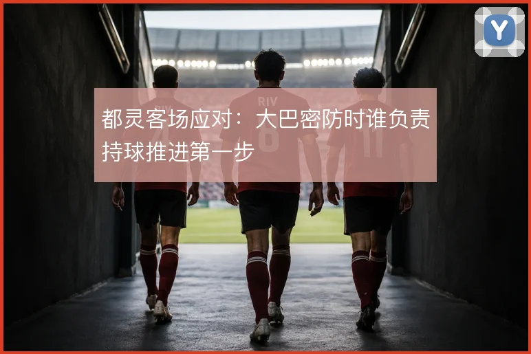 都灵客场应对：大巴密防时谁负责持球推进第一步
