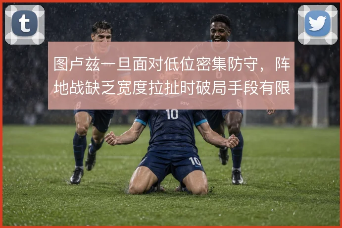 图卢兹一旦面对低位密集防守，阵地战缺乏宽度拉扯时破局手段有限