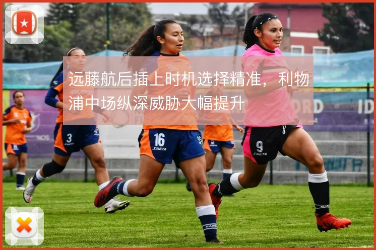 远藤航后插上时机选择精准，利物浦中场纵深威胁大幅提升