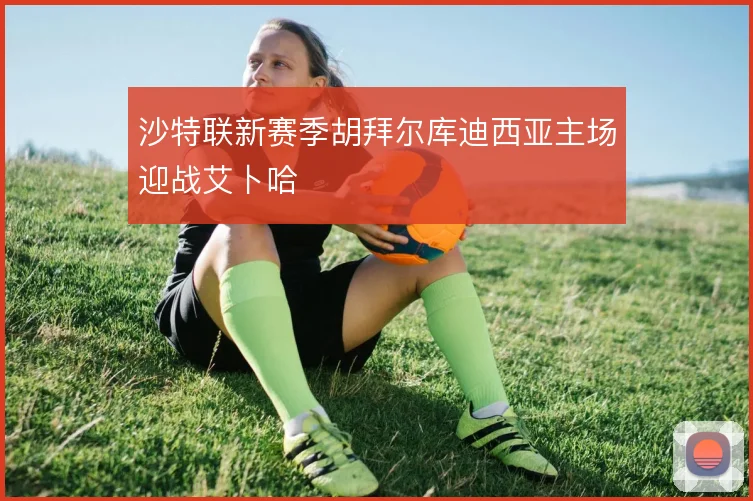 沙特联新赛季胡拜尔库迪西亚主场迎战艾卜哈